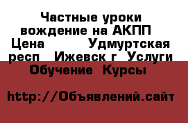 Частные уроки вождение на АКПП › Цена ­ 500 - Удмуртская респ., Ижевск г. Услуги » Обучение. Курсы   